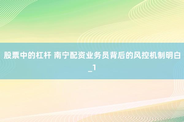 股票中的杠杆 南宁配资业务员背后的风控机制明白_1