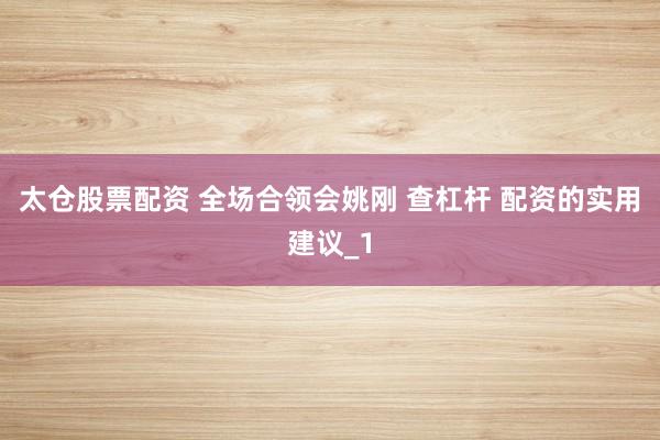 太仓股票配资 全场合领会姚刚 查杠杆 配资的实用建议_1