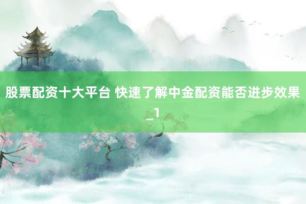 股票配资十大平台 快速了解中金配资能否进步效果_1