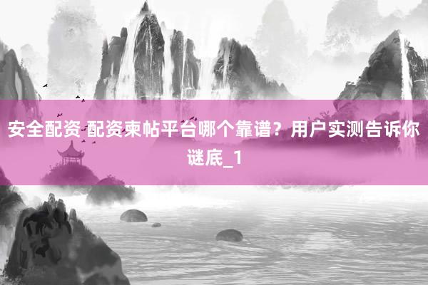 安全配资 配资柬帖平台哪个靠谱？用户实测告诉你谜底_1