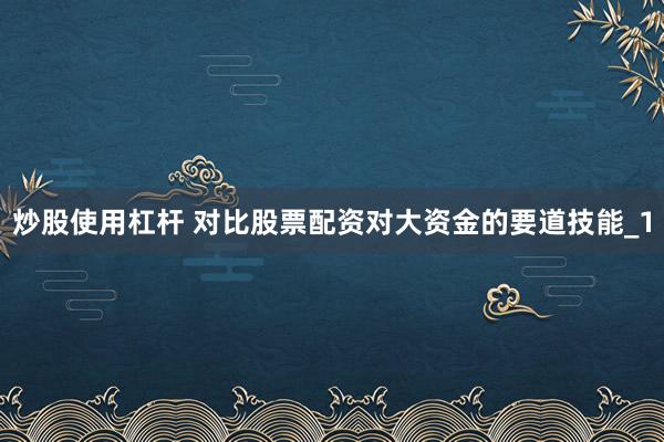 炒股使用杠杆 对比股票配资对大资金的要道技能_1