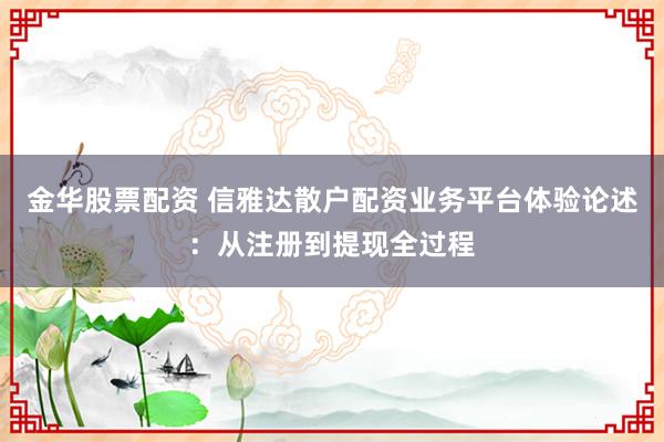 金华股票配资 信雅达散户配资业务平台体验论述：从注册到提现全过程