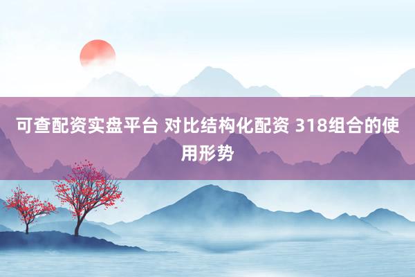 可查配资实盘平台 对比结构化配资 318组合的使用形势