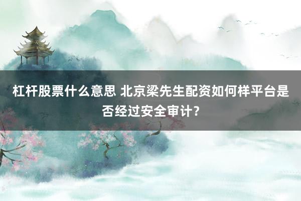 杠杆股票什么意思 北京梁先生配资如何样平台是否经过安全审计？