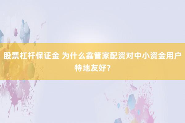 股票杠杆保证金 为什么鑫管家配资对中小资金用户特地友好？