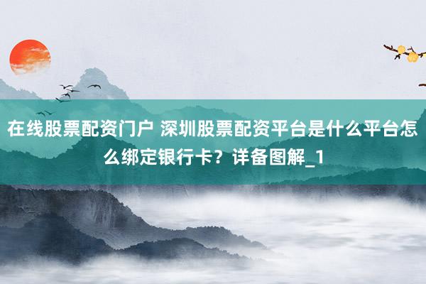 在线股票配资门户 深圳股票配资平台是什么平台怎么绑定银行卡？详备图解_1