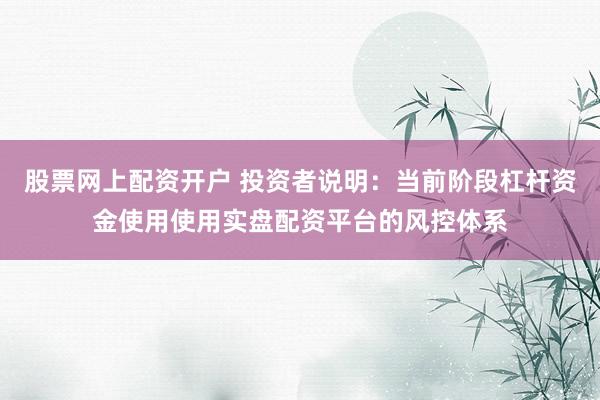 股票网上配资开户 投资者说明：当前阶段杠杆资金使用使用实盘配资平台的风控体系