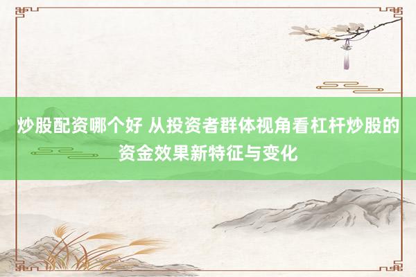 炒股配资哪个好 从投资者群体视角看杠杆炒股的资金效果新特征与变化