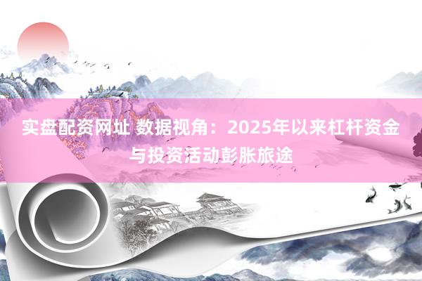 实盘配资网址 数据视角：2025年以来杠杆资金与投资活动彭胀旅途