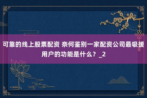 可靠的线上股票配资 奈何鉴别一家配资公司最吸援用户的功能是什么？_2